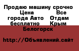 Продаю машину срочно!!! › Цена ­ 5 000 - Все города Авто » Отдам бесплатно   . Крым,Белогорск